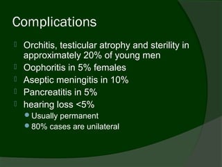 Complications
   Orchitis, testicular atrophy and sterility in
    approximately 20% of young men
   Oophoritis in 5% females
   Aseptic meningitis in 10%
   Pancreatitis in 5%
   hearing loss <5%
    Usually permanent
    80% cases are unilateral
 