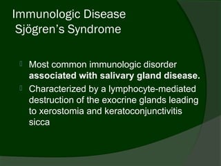 Immunologic Disease
 Sjögren’s Syndrome

    Most common immunologic disorder
     associated with salivary gland disease.
    Characterized by a lymphocyte-mediated
     destruction of the exocrine glands leading
     to xerostomia and keratoconjunctivitis
     sicca
 