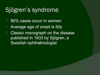 Sjögren’s syndrome
   90% cases occur in women
   Average age of onset is 50y
   Classic monograph on the disease
    published in 1933 by Sjögren, a
    Swedish ophthalmologist
 