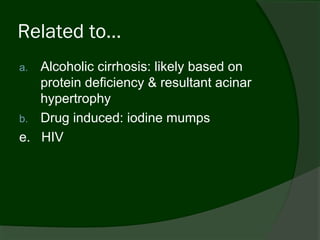 Related to…
a. Alcoholic cirrhosis: likely based on
   protein deficiency & resultant acinar
   hypertrophy
b. Drug induced: iodine mumps
e. HIV
 
