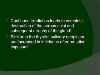    Continued irradiation leads to complete
    destruction of the serous acini and
    subsequent atrophy of the gland7.
   Similar to the thyroid, salivary neoplasm
    are increased in incidence after radiation
    exposure7.
 