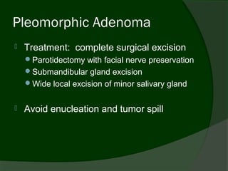 Pleomorphic Adenoma
   Treatment: complete surgical excision
    Parotidectomy with facial nerve preservation
    Submandibular gland excision
    Wide local excision of minor salivary gland


   Avoid enucleation and tumor spill
 