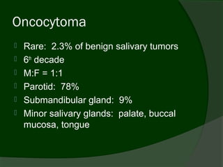 Oncocytoma
   Rare: 2.3% of benign salivary tumors
   6th decade
   M:F = 1:1
   Parotid: 78%
   Submandibular gland: 9%
   Minor salivary glands: palate, buccal
    mucosa, tongue
 