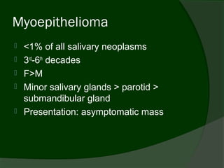 Myoepithelioma
   <1% of all salivary neoplasms
   3rd-6th decades
   F>M
   Minor salivary glands > parotid >
    submandibular gland
   Presentation: asymptomatic mass
 