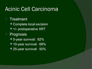 Acinic Cell Carcinoma
   Treatment
    Complete local excision
    +/- postoperative XRT
   Prognosis
    5-year survival: 82%
    10-year survival: 68%
    25-year survival: 50%
 