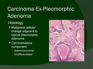 Carcinoma Ex-Pleomorphic
    Adenoma
   Histology
    Malignant cellular
     change adjacent to
     typical pleomorphic
     adenoma
    Carcinomatous
     component
      ○ Adenocarcinoma
      ○ Undifferentiated
 