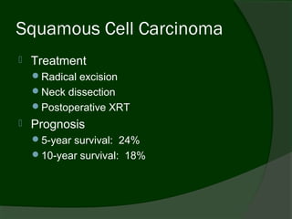 Squamous Cell Carcinoma
   Treatment
    Radical excision
    Neck dissection
    Postoperative XRT
   Prognosis
    5-year survival: 24%
    10-year survival: 18%
 