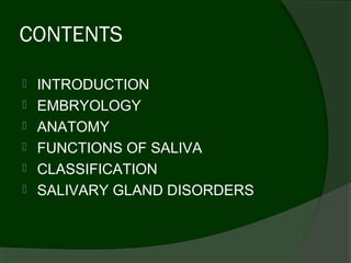 CONTENTS

   INTRODUCTION
   EMBRYOLOGY
   ANATOMY
   FUNCTIONS OF SALIVA
   CLASSIFICATION
   SALIVARY GLAND DISORDERS
 