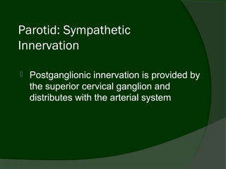 Parotid: Sympathetic
Innervation

   Postganglionic innervation is provided by
    the superior cervical ganglion and
    distributes with the arterial system
 