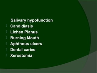 Salivary hypofunction
   Candidiasis
   Lichen Planus
   Burning Mouth
   Aphthous ulcers
   Dental caries
   Xerostomia
 