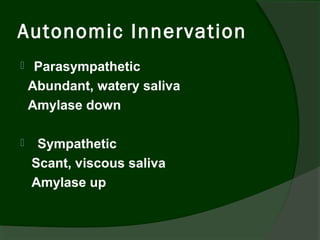 Autonomic Innervation
    Parasympathetic
    Abundant, watery saliva
    Amylase down

    Sympathetic
    Scant, viscous saliva
    Amylase up
 