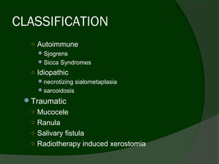 CLASSIFICATION
  ○ Autoimmune
     Sjogrens
     Sicca Syndromes
  ○ Idiopathic
     necrotizing sialometaplasia
     sarcoidosis
 Traumatic
  ○ Mucocele
  ○ Ranula
  ○ Salivary fistula
  ○ Radiotherapy induced xerostomia
 