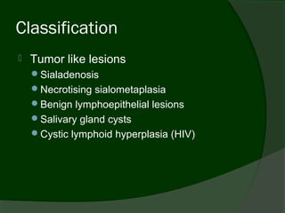 Classification
   Tumor like lesions
    Sialadenosis
    Necrotising sialometaplasia
    Benign lymphoepithelial lesions
    Salivary gland cysts
    Cystic lymphoid hyperplasia (HIV)
 