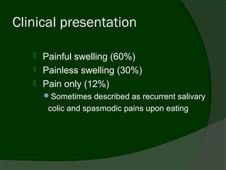 Clinical presentation

      Painful swelling (60%)
      Painless swelling (30%)
      Pain only (12%)
       Sometimes described as recurrent salivary
        colic and spasmodic pains upon eating
 