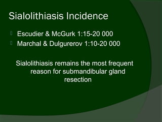 Sialolithiasis Incidence
   Escudier & McGurk 1:15-20 000
   Marchal & Dulgurerov 1:10-20 000

    Sialolithiasis remains the most frequent
         reason for submandibular gland
                      resection
 