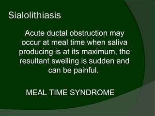 Sialolithiasis
    Acute ductal obstruction may
   occur at meal time when saliva
  producing is at its maximum, the
  resultant swelling is sudden and
           can be painful.

    MEAL TIME SYNDROME
 