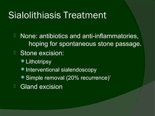 Sialolithiasis Treatment
    None: antibiotics and anti-inflammatories,
        hoping for spontaneous stone passage.
    Stone excision:
     Lithotripsy
     Interventional sialendoscopy
     Simple removal (20% recurrence)7
    Gland excision
 