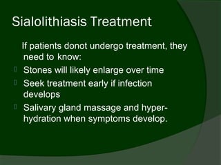 Sialolithiasis Treatment
    If patients donot undergo treatment, they
     need to know:
    Stones will likely enlarge over time
    Seek treatment early if infection
     develops
    Salivary gland massage and hyper-
     hydration when symptoms develop.
 