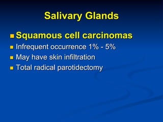 Salivary Glands
n  Squamous

cell carcinomas

Infrequent occurrence 1% - 5%
n  May have skin infiltration
n  Total radical parotidectomy
n 

 