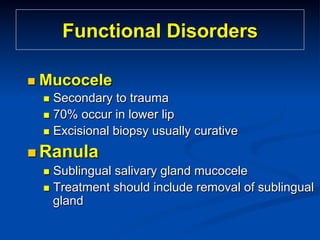 Functional Disorders
n  Mucocele
n  Secondary

to trauma
n  70% occur in lower lip
n  Excisional biopsy usually curative
n  Ranula
n  Sublingual salivary gland mucocele
n  Treatment should include removal of sublingual
gland

 