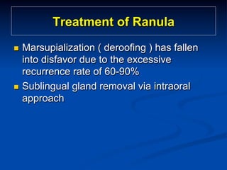 Treatment of Ranula
Marsupialization ( deroofing ) has fallen
into disfavor due to the excessive
recurrence rate of 60-90%
n  Sublingual gland removal via intraoral
approach
n 

 