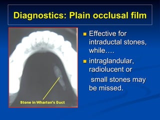 Diagnostics: Plain occlusal film
Effective for
intraductal stones,
while….
n  intraglandular,
radiolucent or
small stones may
be missed.
n 

 