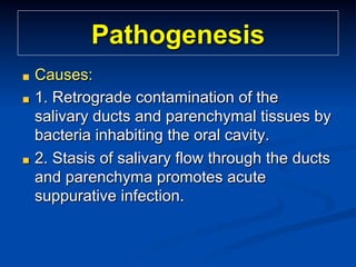 Pathogenesis
"
"

"

Causes:
1. Retrograde contamination of the
salivary ducts and parenchymal tissues by
bacteria inhabiting the oral cavity.
2. Stasis of salivary flow through the ducts
and parenchyma promotes acute
suppurative infection.

 