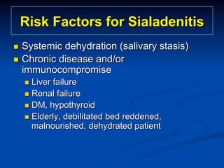 Risk Factors for Sialadenitis
Systemic dehydration (salivary stasis)
n  Chronic disease and/or
immunocompromise
n 

n  Liver

failure
n  Renal failure
n  DM, hypothyroid
n  Elderly, debilitated bed reddened,
malnourished, dehydrated patient

 