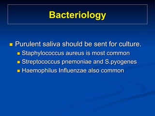 Bacteriology
n 

Purulent saliva should be sent for culture.
n  Staphylococcus

aureus is most common
n  Streptococcus pnemoniae and S.pyogenes
n  Haemophilus Influenzae also common

 