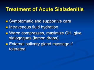 Treatment of Acute Sialadenitis
Symptomatic and supportive care
n  Intravenous fluid hydration
n  Warm compresses, maximize OH, give
sialogogues (lemon drops)
n  External salivary gland massage if
tolerated
n 

 
