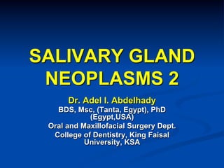 SALIVARY GLAND
NEOPLASMS 2
Dr. Adel I. Abdelhady
BDS, Msc, (Tanta, Egypt), PhD
(Egypt,USA)
Oral and Maxillofacial Surgery Dept.
College of Dentistry, King Faisal
University, KSA

 
