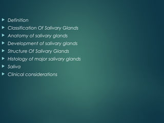  Definition
 Classification Of Salivary Glands
 Anatomy of salivary glands
 Development of salivary glands
 Structure Of Salivary Glands
 Histology of major salivary glands
 Saliva
 Clinical considerations
 