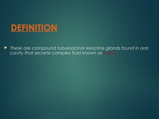 DEFINITION
 These are compound tubuloacinar exocrine glands found in oral
cavity that secrete complex fluid known as saliva.
 
