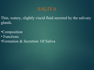 SALIVA
Thin, watery, slightly viscid fluid secreted by the salivary
glands.
•Composition
• Functions
•Formation & Secretion Of Saliva
 