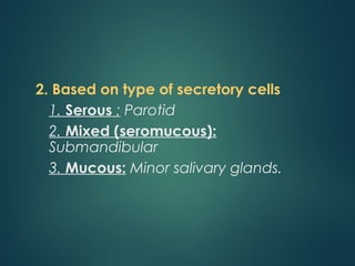 2. Based on type of secretory cells
1. Serous : Parotid
2. Mixed (seromucous):
Submandibular
3. Mucous: Minor salivary glands.
 