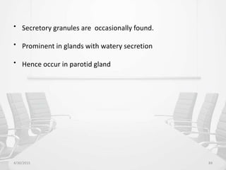 • Secretory granules are occasionally found.
• Prominent in glands with watery secretion
• Hence occur in parotid gland
4/30/2015 84
 