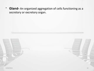 • Gland- An organized aggregation of cells functioning as a
secretory or excretory organ.
4/30/2015 10
 