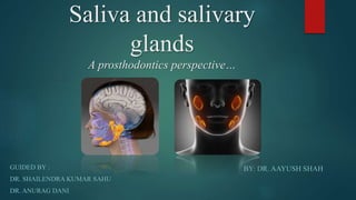 Saliva and salivary
glands
A prosthodontics perspective…
GUIDED BY :
DR. SHAILENDRA KUMAR SAHU
DR. ANURAG DANI
BY: DR. AAYUSH SHAH
 