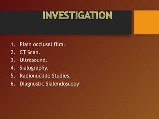 1. Plain occlusal film.
2. CT Scan.
3. Ultrasound.
4. Sialography.
5. Radionuclide Studies.
6. Diagnostic Sialendoscopy2
 