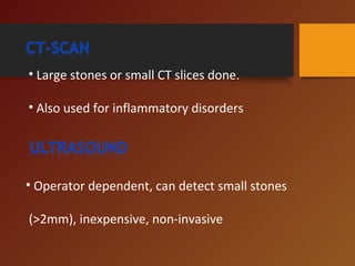 • Large stones or small CT slices done.
• Also used for inflammatory disorders
• Operator dependent, can detect small stones
(>2mm), inexpensive, non-invasive
 