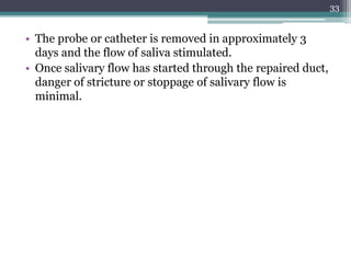 • The probe or catheter is removed in approximately 3
days and the flow of saliva stimulated.
• Once salivary flow has started through the repaired duct,
danger of stricture or stoppage of salivary flow is
minimal.
33
 