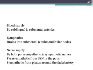 Blood supply
By sublingual & submental arteries
Lymphatics
Drains into submental & submandibular nodes
Nerve supply
By both parasympathetic & sympathetic nerves
Parasympathetic from SSN in the pons
Sympathetic from plexus around the facial artery
47
 