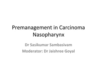 Premanagement in Carcinoma
Nasopharynx
Dr Sasikumar Sambasivam
Moderator: Dr Jaishree Goyal

 
