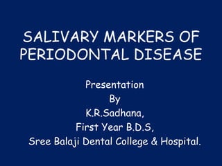 SALIVARY MARKERS OF
PERIODONTAL DISEASE
Presentation
By
K.R.Sadhana,
First Year B.D.S,
Sree Balaji Dental College & Hospital.
 
