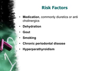 Risk Factors
• Medication, commonly diuretics or anti
cholinergics
• Dehydration
• Gout
• Smoking
• Chronic periodontal disease
• Hyperparathyroidism
 