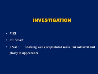 INVESTIGATION
• MRI
• CT SCAN
• FNAC showing well encapsulated mass tan coloured and
glossy in appearance
 