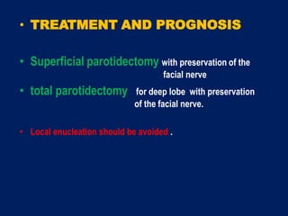 • TREATMENT AND PROGNOSIS
• Superficial parotidectomy with preservation of the
facial nerve
• total parotidectomy for deep lobe with preservation
of the facial nerve.
• Local enucleation should be avoided .
 