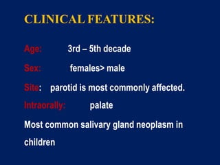 CLINICAL FEATURES:
Age: 3rd – 5th decade
Sex: females> male
Site: parotid is most commonly affected.
Intraorally: palate
Most common salivary gland neoplasm in
children
 