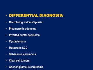 • DIFFERENTIAL DIAGNOSIS:
• Necrotizing sialomataplasia
• Pleomorphic adenoma
• Inverted ductal papilloma
• Cystadenoma
• Matastatic SCC
• Sebaceous carcinoma
• Clear cell tumors
• Adenosquamous carcinoma
 