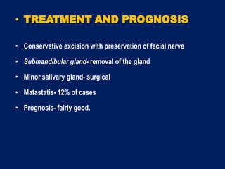 • TREATMENT AND PROGNOSIS
• Conservative excision with preservation of facial nerve
• Submandibular gland- removal of the gland
• Minor salivary gland- surgical
• Matastatis- 12% of cases
• Prognosis- fairly good.
 